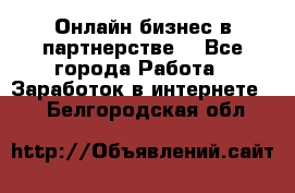 Онлайн бизнес в партнерстве. - Все города Работа » Заработок в интернете   . Белгородская обл.